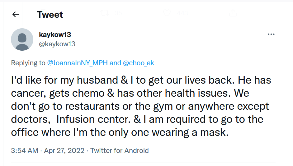 Tweet: I'd like for my husband & I to get our lives back. He has cancer, gets chemo & has other health issues. We don't go to restaurants or the gym or anywhere except doctors, Infusion center. & I am required to go to the office where I'm the only one wearing a mask.